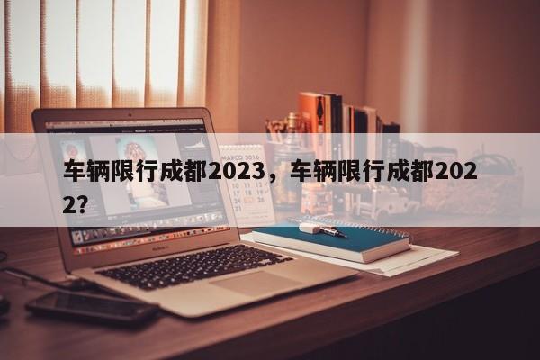 车辆限行成都2023，车辆限行成都2022？-第1张图片-末央生活网