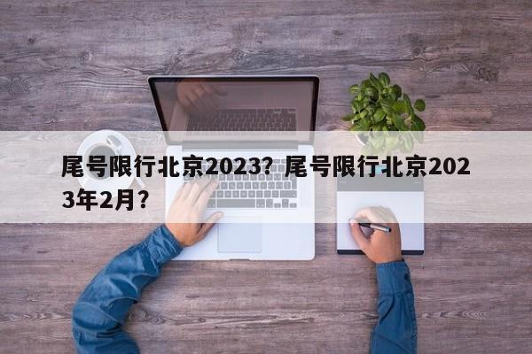 尾号限行北京2023？尾号限行北京2023年2月？-第1张图片-末央生活网