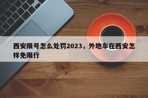 西安限号怎么处罚2023，外地车在西安怎样免限行-第1张图片-末央生活网