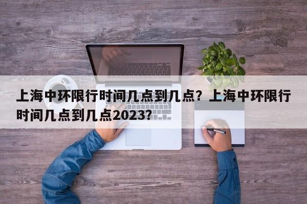 上海中环限行时间几点到几点？上海中环限行时间几点到几点2023？-第1张图片-末央生活网