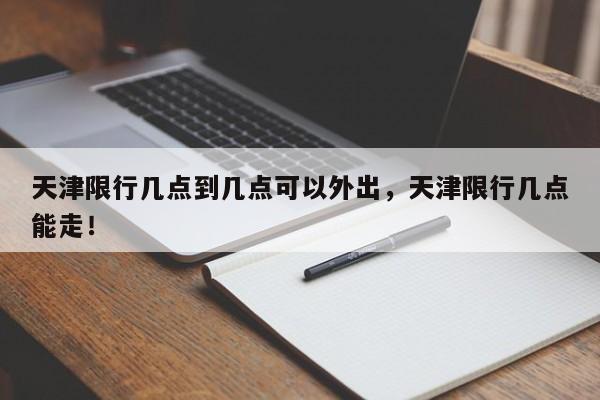 天津限行几点到几点可以外出，天津限行几点能走！-第1张图片-末央生活网