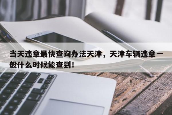 当天违章最快查询办法天津，天津车辆违章一般什么时候能查到！-第1张图片-末央生活网