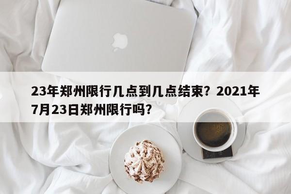 23年郑州限行几点到几点结束？2021年7月23日郑州限行吗？-第1张图片-末央生活网