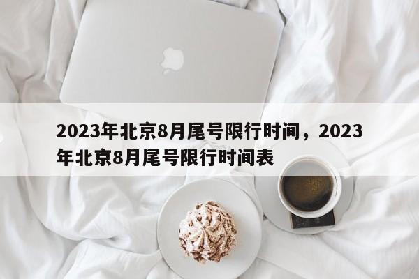 2023年北京8月尾号限行时间，2023年北京8月尾号限行时间表-第1张图片-末央生活网