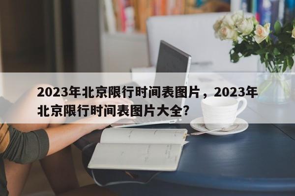 2023年北京限行时间表图片，2023年北京限行时间表图片大全？-第1张图片-末央生活网