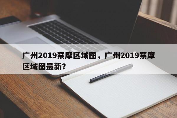 广州2019禁摩区域图，广州2019禁摩区域图最新？-第1张图片-末央生活网