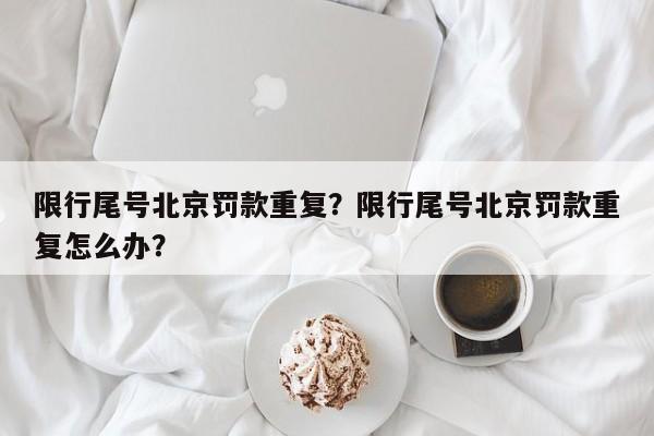 限行尾号北京罚款重复？限行尾号北京罚款重复怎么办？-第1张图片-末央生活网