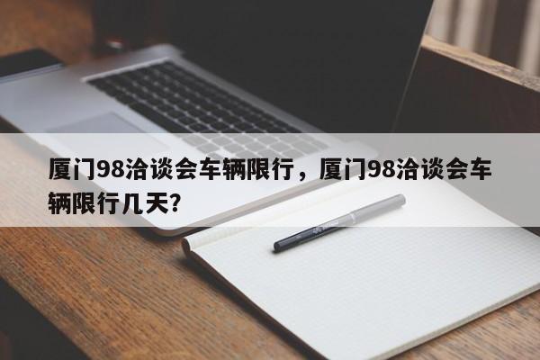 厦门98洽谈会车辆限行，厦门98洽谈会车辆限行几天？-第1张图片-末央生活网