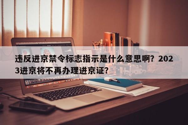 违反进京禁令标志指示是什么意思啊？2023进京将不再办理进京证？-第1张图片-末央生活网