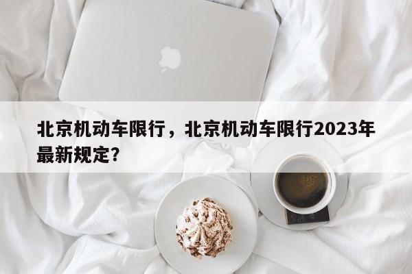 北京机动车限行，北京机动车限行2023年最新规定？-第1张图片-末央生活网