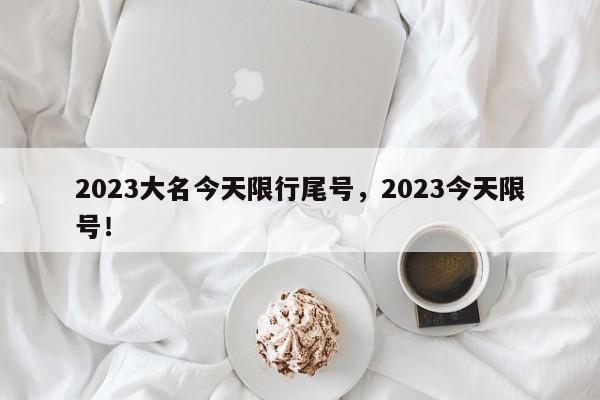 2023大名今天限行尾号，2023今天限号！-第1张图片-末央生活网