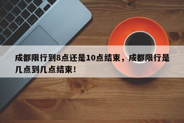 成都限行到8点还是10点结束，成都限行是几点到几点结束！-第1张图片-末央生活网