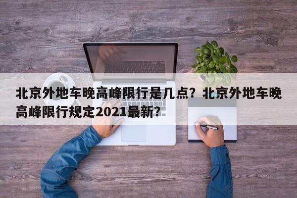 北京外地车晚高峰限行是几点？北京外地车晚高峰限行规定2021最新？-第1张图片-末央生活网