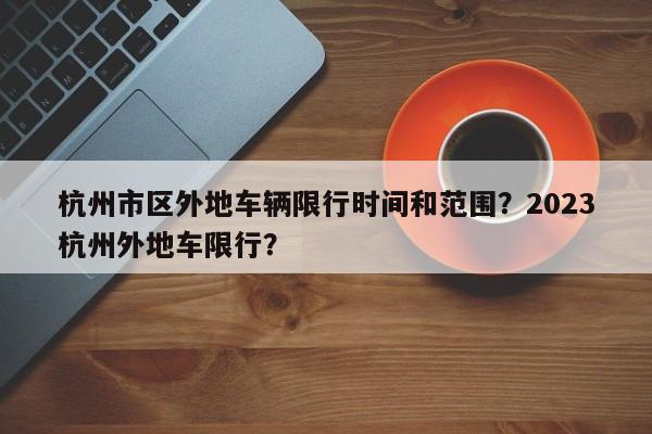 杭州市区外地车辆限行时间和范围？2023杭州外地车限行？-第1张图片-末央生活网