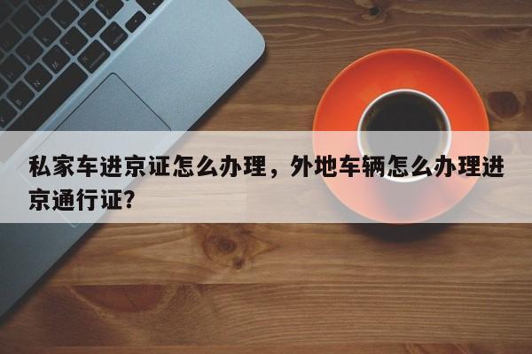 私家车进京证怎么办理，外地车辆怎么办理进京通行证？-第1张图片-末央生活网