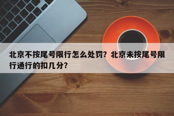 北京不按尾号限行怎么处罚？北京未按尾号限行通行的扣几分？-第1张图片-末央生活网