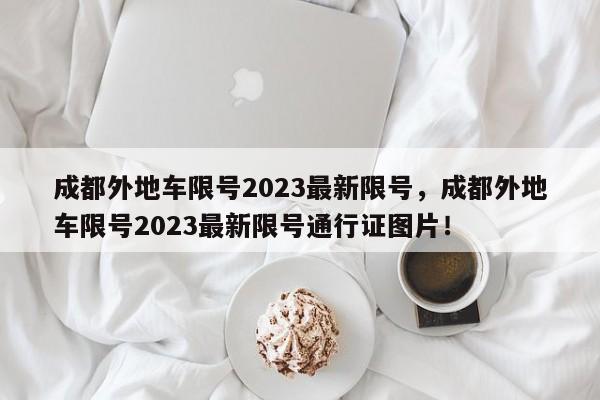 成都外地车限号2023最新限号，成都外地车限号2023最新限号通行证图片！-第1张图片-末央生活网