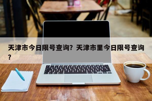 天津市今日限号查询？天津市里今日限号查询？-第1张图片-末央生活网