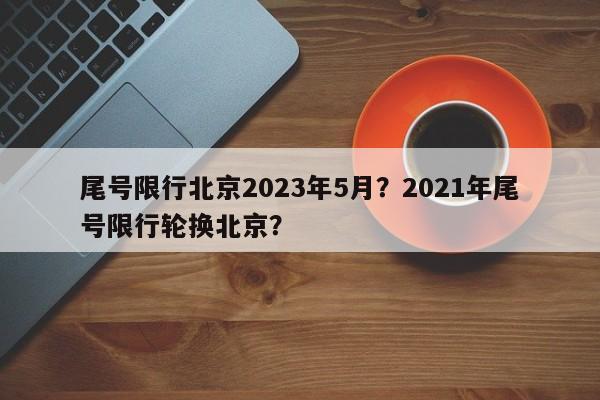 尾号限行北京2023年5月？2021年尾号限行轮换北京？-第1张图片-末央生活网