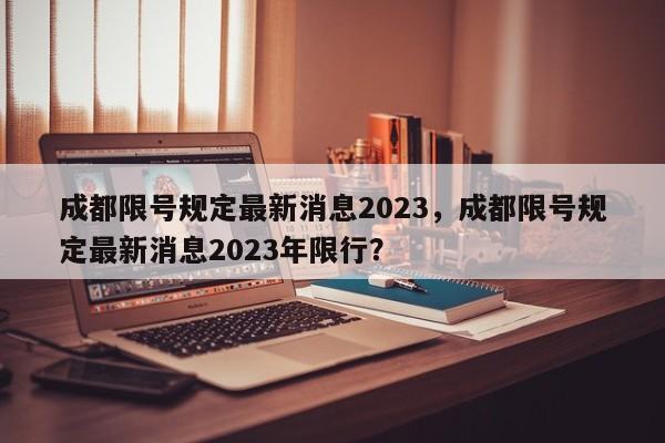 成都限号规定最新消息2023，成都限号规定最新消息2023年限行？-第1张图片-末央生活网