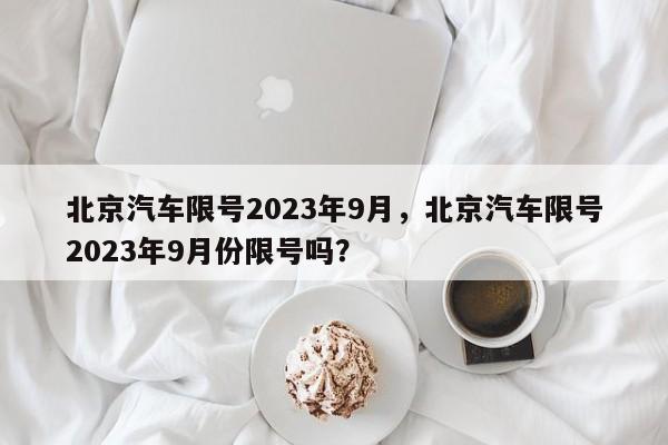 北京汽车限号2023年9月，北京汽车限号2023年9月份限号吗？-第1张图片-末央生活网