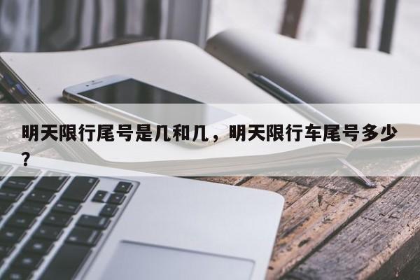 明天限行尾号是几和几，明天限行车尾号多少？-第1张图片-末央生活网