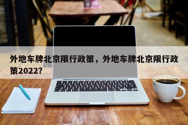 外地车牌北京限行政策，外地车牌北京限行政策2022？-第1张图片-末央生活网