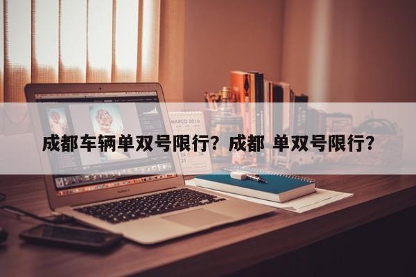 成都车辆单双号限行？成都 单双号限行？-第1张图片-末央生活网