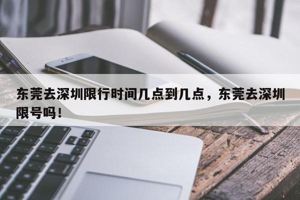 东莞去深圳限行时间几点到几点，东莞去深圳限号吗！-第1张图片-末央生活网