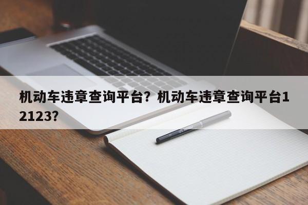 机动车违章查询平台？机动车违章查询平台12123？-第1张图片-末央生活网