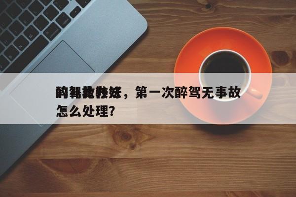 醉驾比较好
的补救办法，第一次醉驾无事故怎么处理？-第1张图片-末央生活网