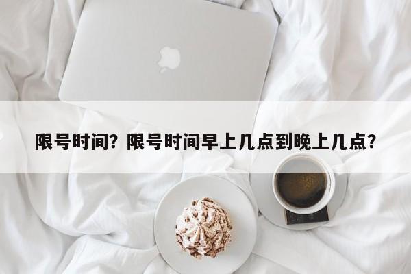 限号时间？限号时间早上几点到晚上几点？-第1张图片-末央生活网