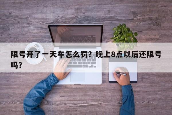 限号开了一天车怎么罚？晚上8点以后还限号吗？-第1张图片-末央生活网