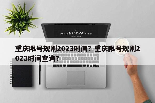 重庆限号规则2023时间？重庆限号规则2023时间查询？-第1张图片-末央生活网