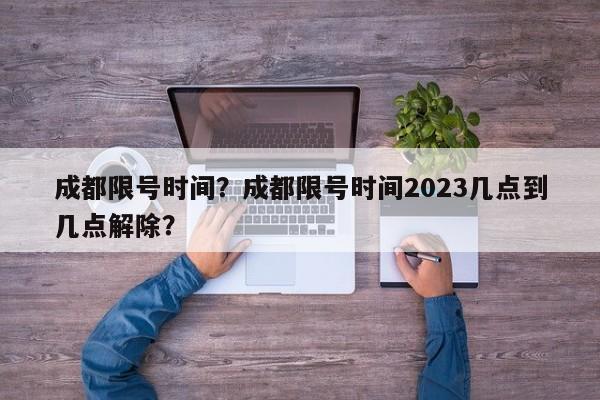 成都限号时间？成都限号时间2023几点到几点解除？-第1张图片-末央生活网