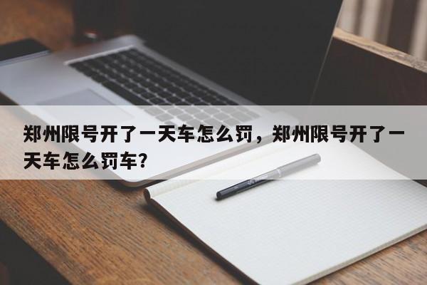 郑州限号开了一天车怎么罚，郑州限号开了一天车怎么罚车？-第1张图片-末央生活网