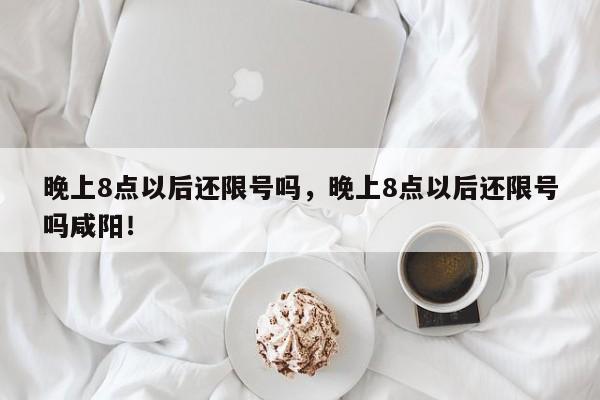 晚上8点以后还限号吗，晚上8点以后还限号吗咸阳！-第1张图片-末央生活网