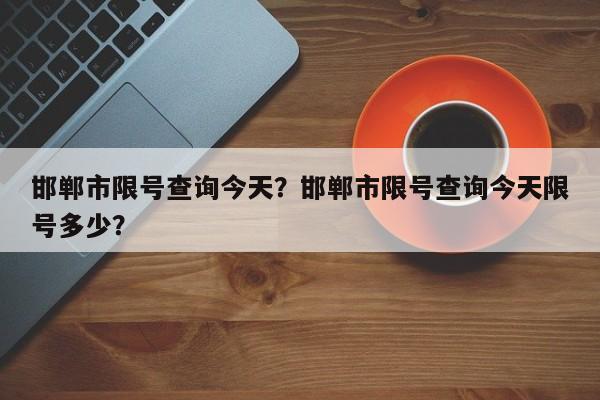 邯郸市限号查询今天？邯郸市限号查询今天限号多少？-第1张图片-末央生活网