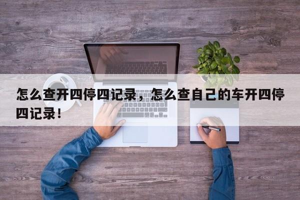 怎么查开四停四记录，怎么查自己的车开四停四记录！-第1张图片-末央生活网