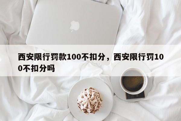 西安限行罚款100不扣分，西安限行罚100不扣分吗-第1张图片-末央生活网