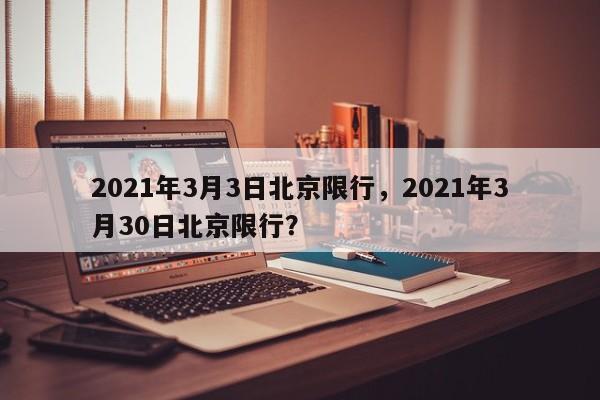 2021年3月3日北京限行，2021年3月30日北京限行？-第1张图片-末央生活网