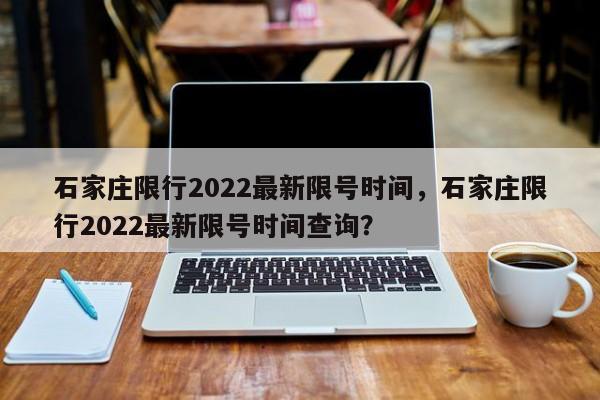 石家庄限行2022最新限号时间，石家庄限行2022最新限号时间查询？-第1张图片-末央生活网