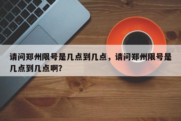 请问郑州限号是几点到几点，请问郑州限号是几点到几点啊？-第1张图片-末央生活网