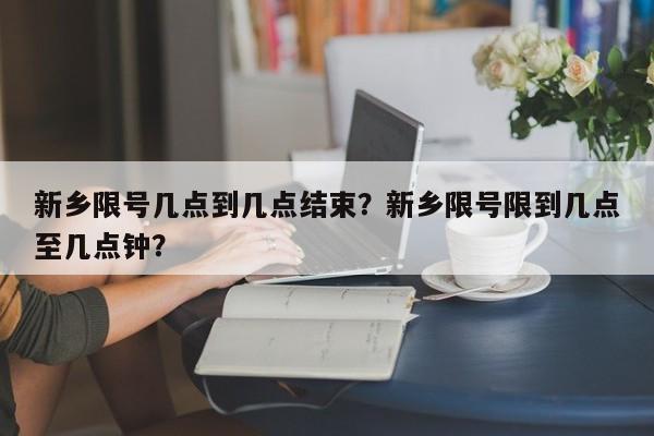 新乡限号几点到几点结束？新乡限号限到几点至几点钟？-第1张图片-末央生活网