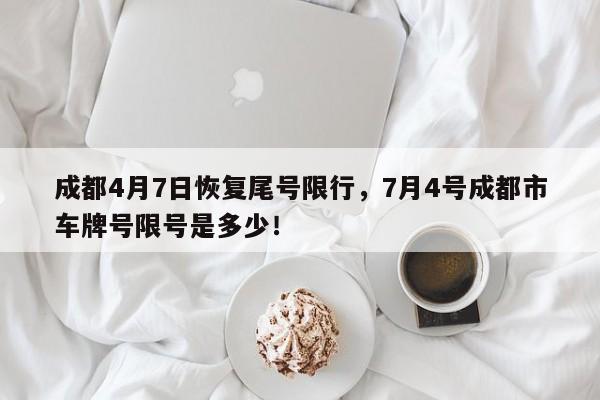 成都4月7日恢复尾号限行，7月4号成都市车牌号限号是多少！-第1张图片-末央生活网