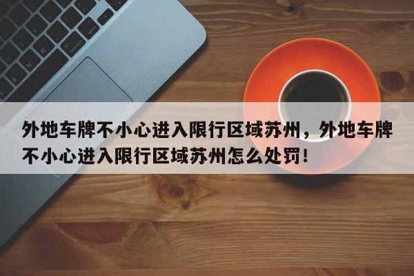 外地车牌不小心进入限行区域苏州，外地车牌不小心进入限行区域苏州怎么处罚！-第1张图片-末央生活网