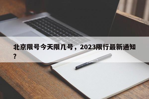 北京限号今天限几号，2023限行最新通知？-第1张图片-末央生活网