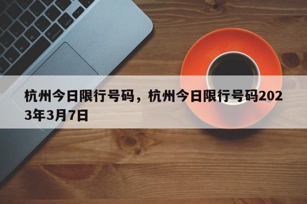 杭州今日限行号码，杭州今日限行号码2023年3月7日-第1张图片-末央生活网