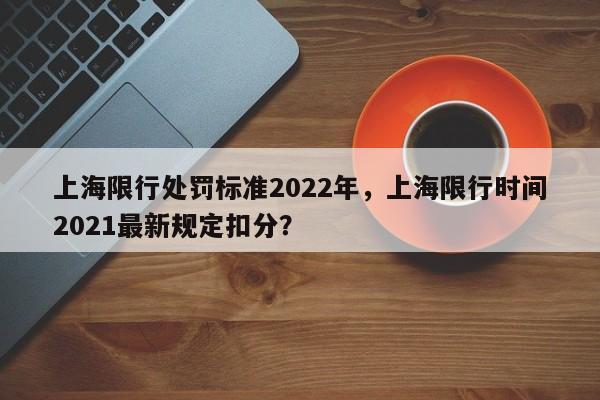 上海限行处罚标准2022年，上海限行时间2021最新规定扣分？-第1张图片-末央生活网