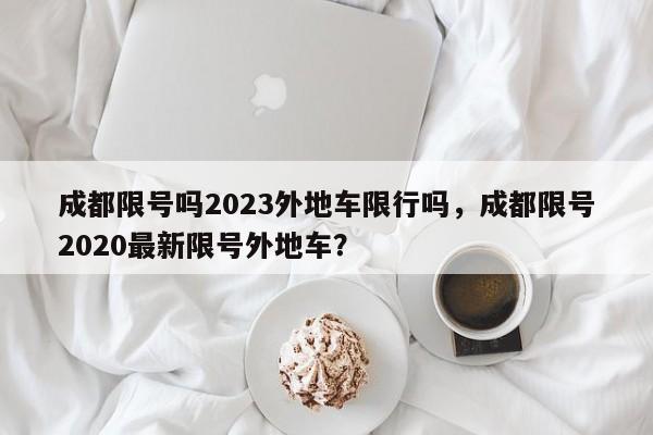 成都限号吗2023外地车限行吗，成都限号2020最新限号外地车？-第1张图片-末央生活网